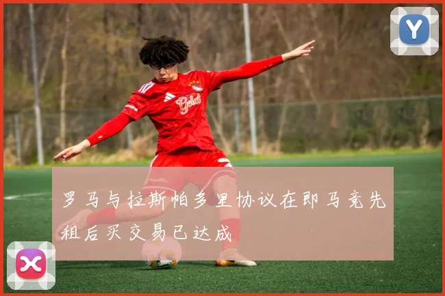 罗马与拉斯帕多里协议在即马竞先租后买交易已达成