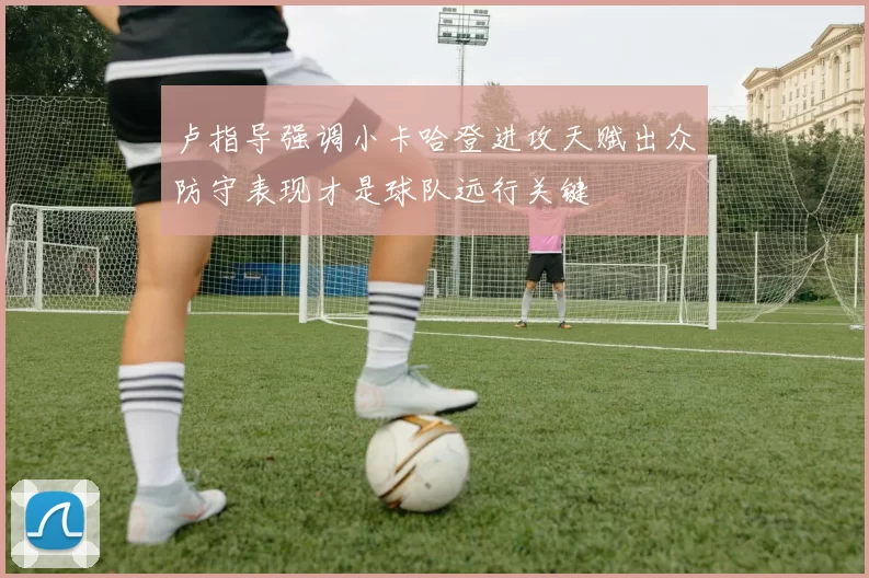 卢指导强调小卡哈登进攻天赋出众防守表现才是球队远行关键