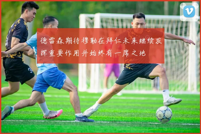 德雷森期待穆勒在拜仁未来继续发挥重要作用并始终有一席之地