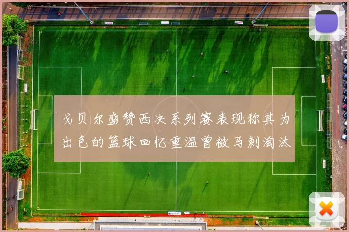戈贝尔盛赞西决系列赛表现称其为出色的篮球回忆重温曾被马刺淘汰的经历