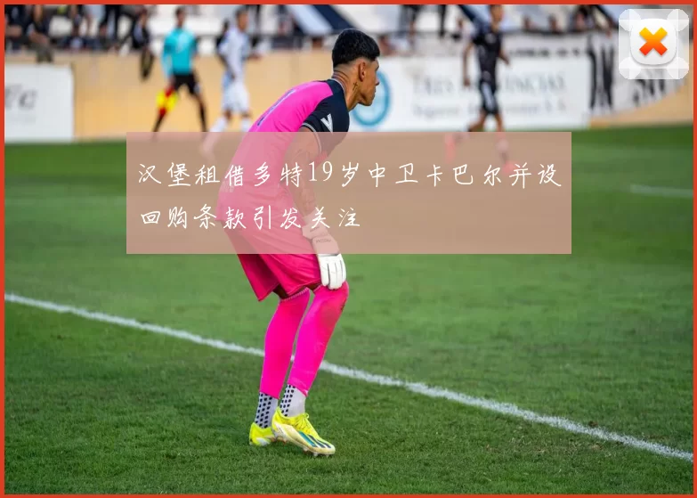 汉堡租借多特19岁中卫卡巴尔并设回购条款引发关注
