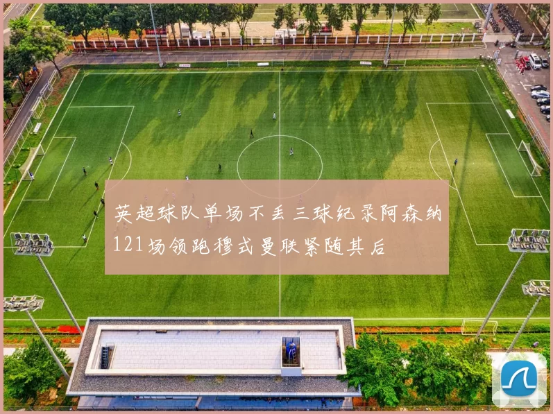 英超球队单场不丢三球纪录阿森纳121场领跑穆式曼联紧随其后