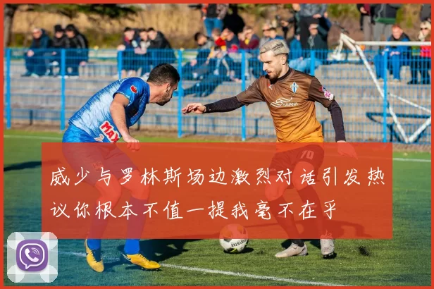 威少与罗林斯场边激烈对话引发热议你根本不值一提我毫不在乎