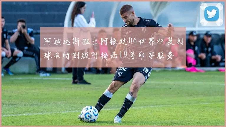 阿迪达斯推出阿根廷06世界杯复刻球衣特别版附梅西19号印字服务