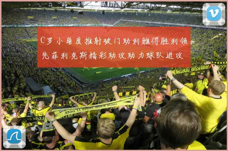 C罗小角度推射破门助利雅得胜利领先菲利克斯精彩助攻助力球队进攻